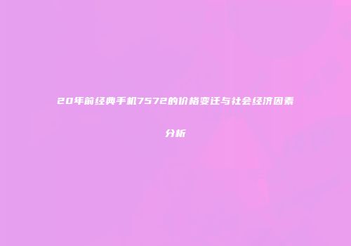 20年前经典手机7572的价格变迁与社会经济因素分析