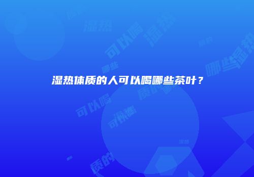 湿热体质的人可以喝哪些茶叶？