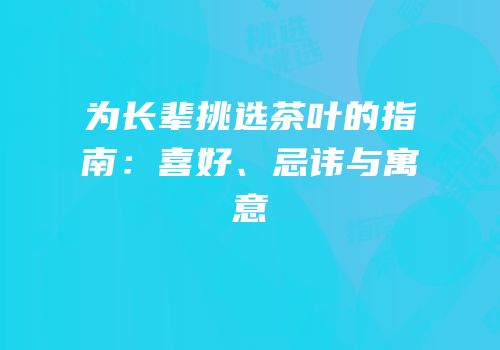 为长辈挑选茶叶的指南：喜好、忌讳与寓意