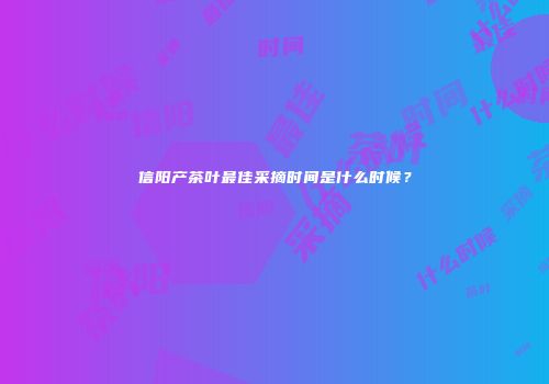 信阳产茶叶最佳采摘时间是什么时候？