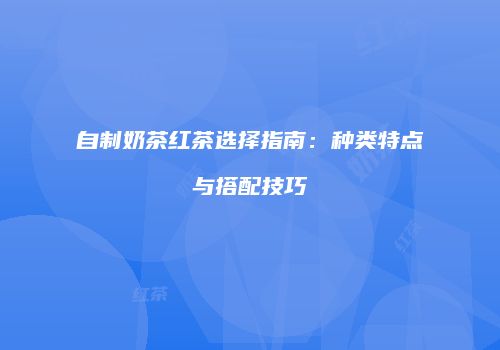 自制奶茶红茶选择指南：种类特点与搭配技巧