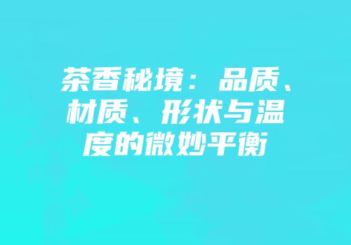 茶香秘境：品质、材质、形状与温度的微妙平衡