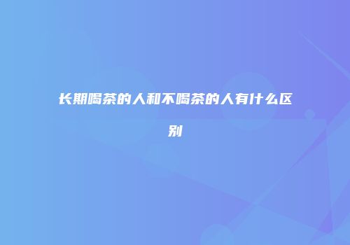 长期喝茶的人和不喝茶的人有什么区别