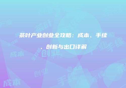 茶叶产业创业全攻略：成本、手续、创新与出口详解