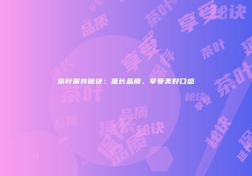 茶叶保存秘诀：延长品质，享受美好口感