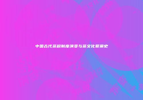中国古代茶税制度演变与茶文化繁荣史