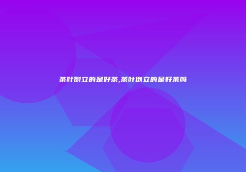 茶叶倒立的是好茶,茶叶倒立的是好茶吗