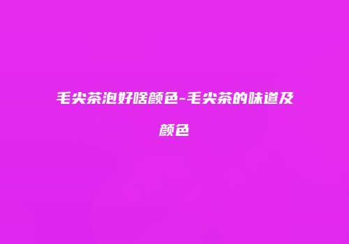 毛尖茶泡好啥颜色-毛尖茶的味道及颜色