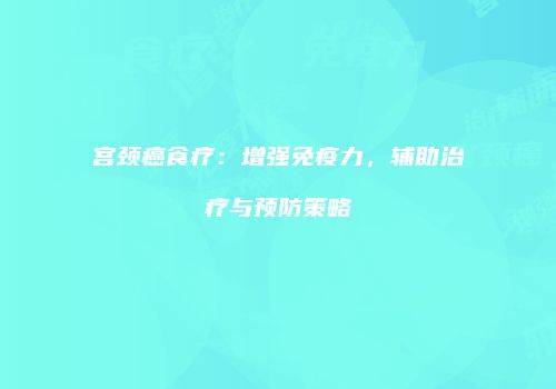 宫颈癌食疗：增强免疫力，辅助治疗与预防策略