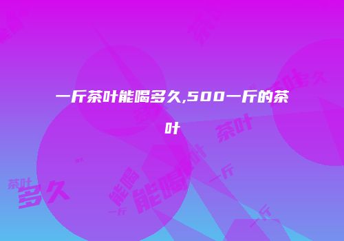 一斤茶叶能喝多久,500一斤的茶叶