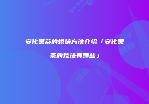 安化黑茶的烘焙方法介绍「安化黑茶的烧法有哪些」