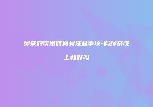 绿茶的饮用时间和注意事项-喝绿茶晚上和好吗