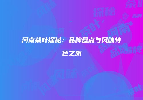 河南茶叶探秘：品牌盘点与风味特色之旅