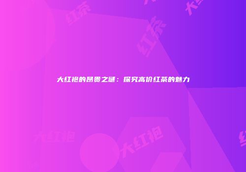 大红袍的昂贵之谜：探究高价红茶的魅力