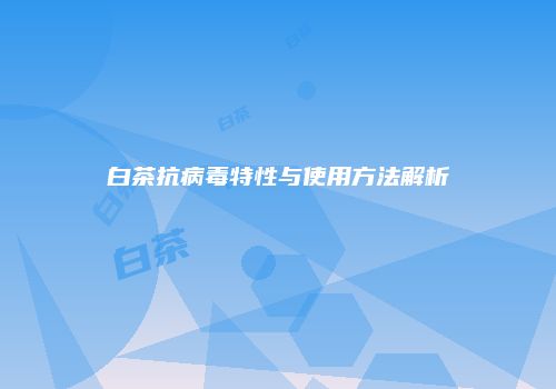 白茶抗病毒特性与使用方法解析