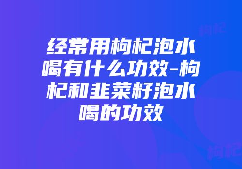 经常用枸杞泡水喝有什么功效-枸杞和韭菜籽泡水喝的功效