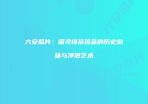六安瓜片：探寻绿茶珍品的历史韵味与冲泡艺术