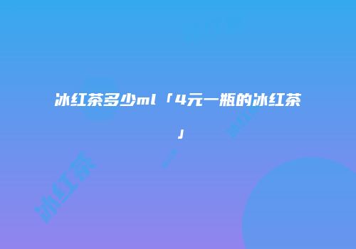 冰红茶多少ml「4元一瓶的冰红茶」