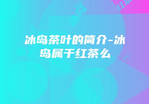冰岛茶叶的简介-冰岛属于红茶么