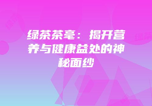 绿茶茶毫：揭开营养与健康益处的神秘面纱