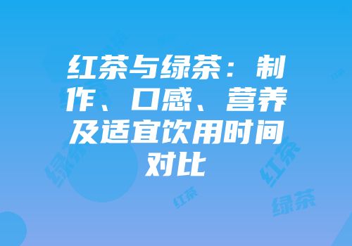 红茶与绿茶：制作、口感、营养及适宜饮用时间对比