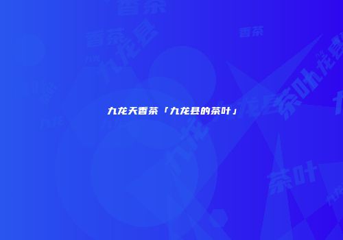 九龙天香茶「九龙县的茶叶」