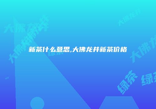 新茶什么意思,大佛龙井新茶价格
