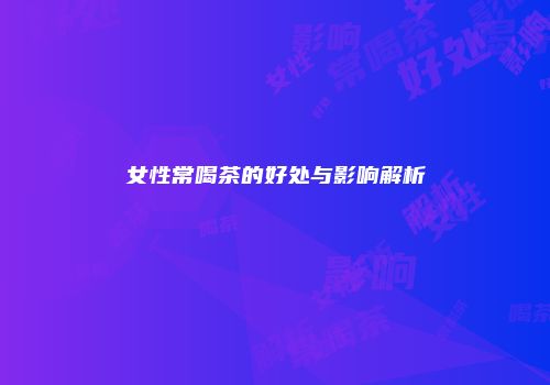 女性常喝茶的好处与影响解析