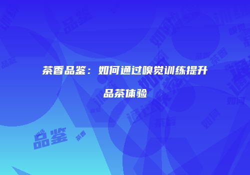 茶香品鉴：如何通过嗅觉训练提升品茶体验
