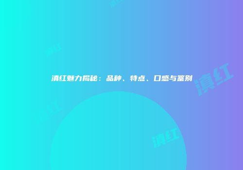 滇红魅力揭秘：品种、特点、口感与鉴别