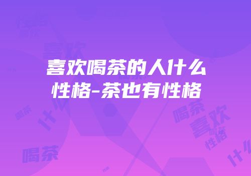 喜欢喝茶的人什么性格-茶也有性格