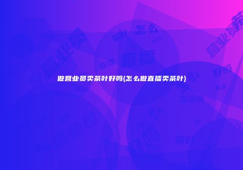 做营业员卖茶叶好吗(怎么做直播卖茶叶)