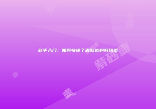 新手入门：如何快速了解和选购紫砂壶