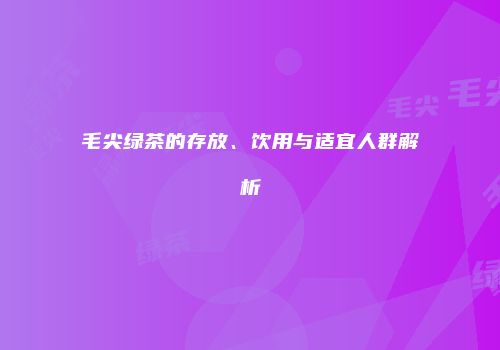 毛尖绿茶的存放、饮用与适宜人群解析