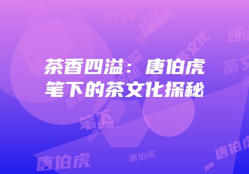 茶香四溢：唐伯虎笔下的茶文化探秘
