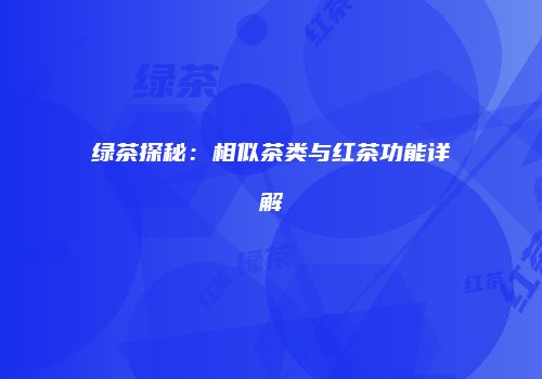 绿茶探秘：相似茶类与红茶功能详解