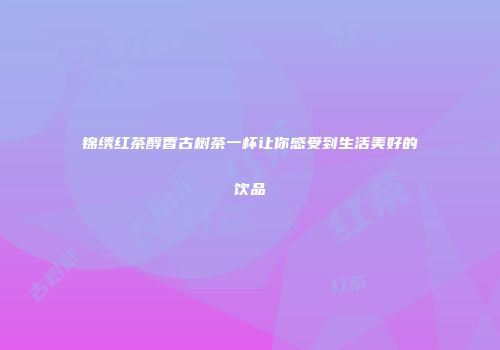 锦绣红茶醇香古树茶一杯让你感受到生活美好的饮品