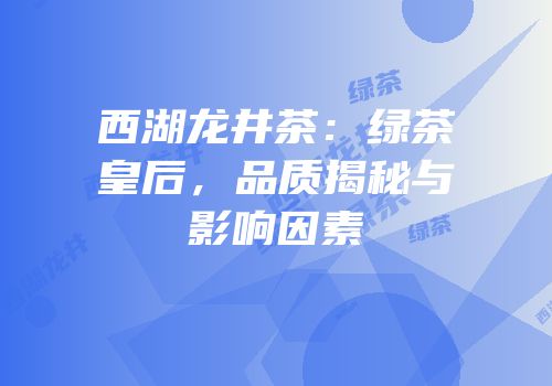 西湖龙井茶：绿茶皇后，品质揭秘与影响因素