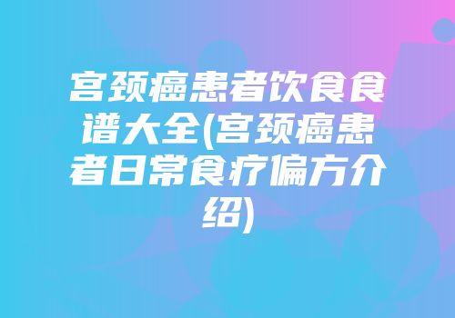 宫颈癌患者饮食食谱大全(宫颈癌患者日常食疗偏方介绍)
