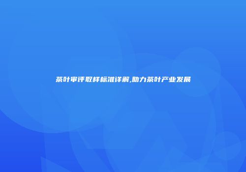 茶叶审评取样标准详解,助力茶叶产业发展