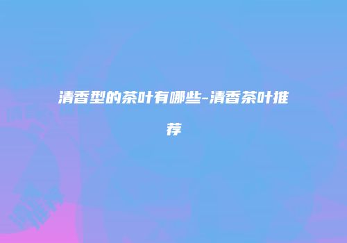 清香型的茶叶有哪些-清香茶叶推荐