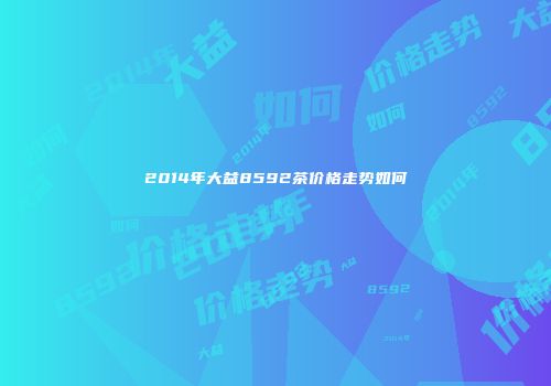 2014年大益8592茶价格走势如何