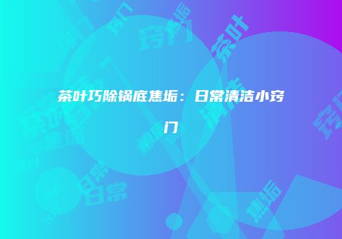 茶叶巧除锅底焦垢：日常清洁小窍门