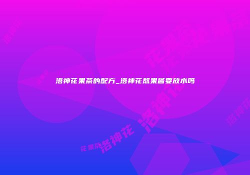 洛神花果茶的配方_洛神花熬果酱要放水吗