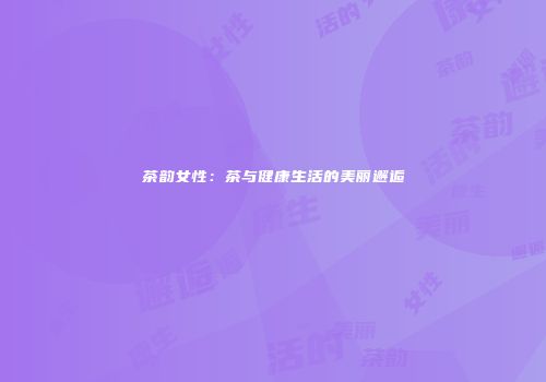 茶韵女性：茶与健康生活的美丽邂逅