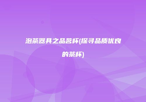 泡茶器具之品茗杯(探寻品质优良的茶杯)