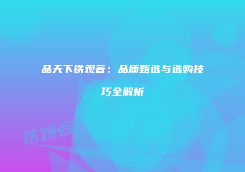 品天下铁观音：品质甄选与选购技巧全解析