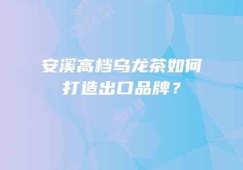 安溪高档乌龙茶如何打造出口品牌？