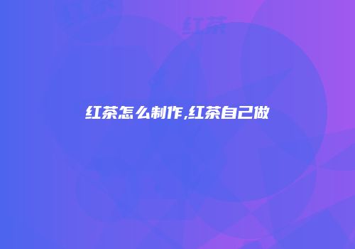 红茶怎么制作,红茶自己做