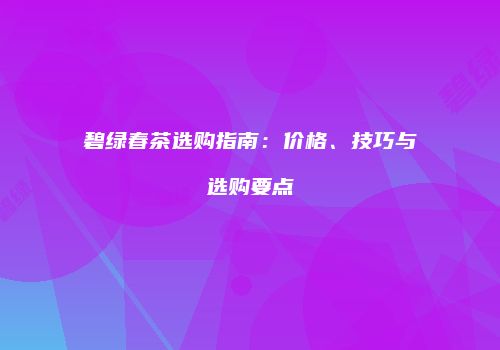 碧绿春茶选购指南：价格、技巧与选购要点